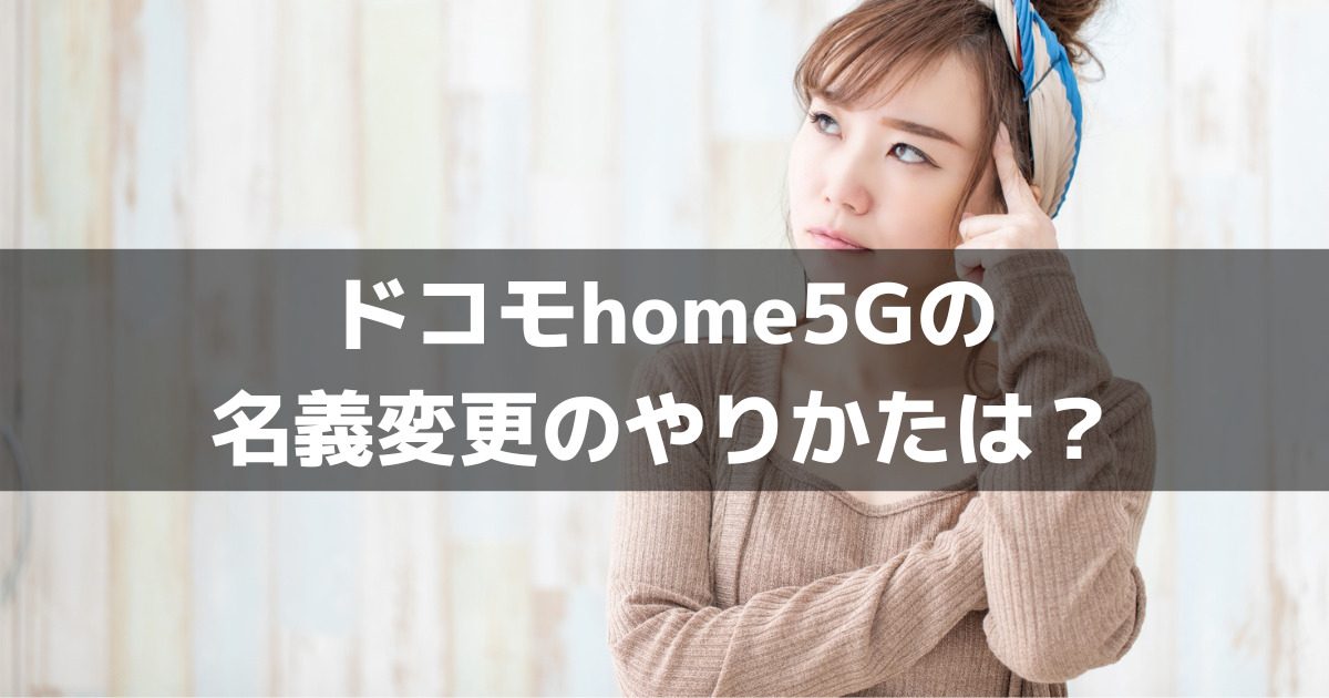 ドコモhome5Gの名義変更方法とは。誰に・どのように変更すればいい？手数料, 流れ, 注意点も解説