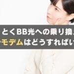 とくとくBB光への乗り換え時、ONUやモデムの交換は必要？不要？